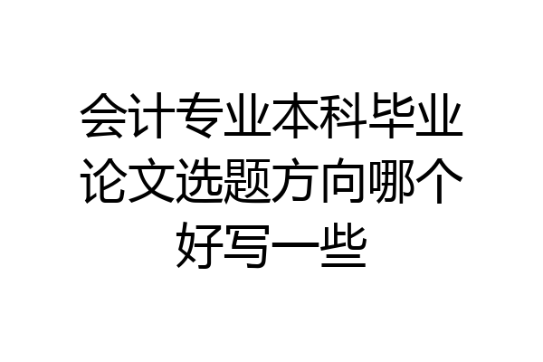 会计专业本科毕业论文选题方向哪个好写一些