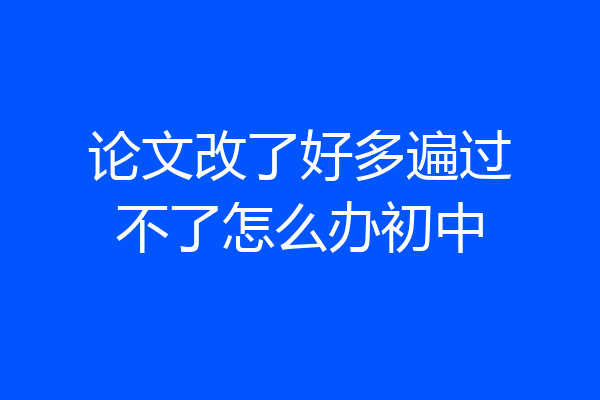 论文改了好多遍过不了怎么办初中