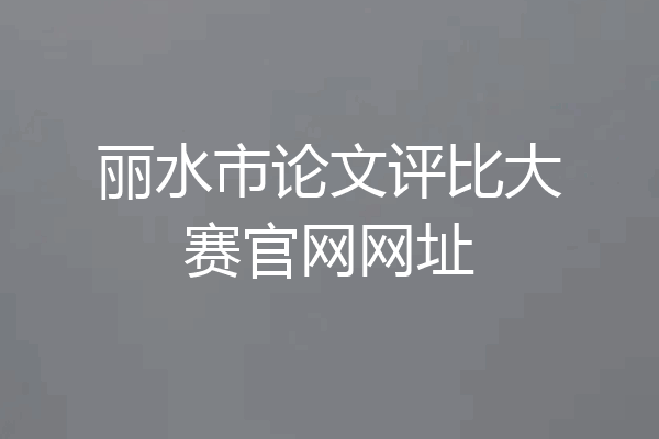 丽水市论文评比大赛官网网址