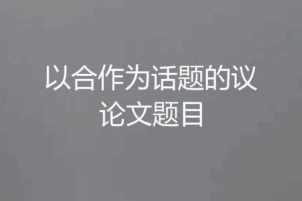 以合作为话题的议论文题目