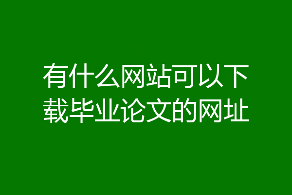 有什么网站可以下载毕业论文的网址