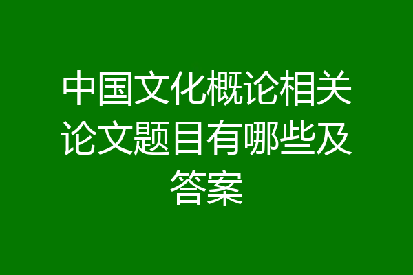 中国文化概论相关论文题目有哪些及答案