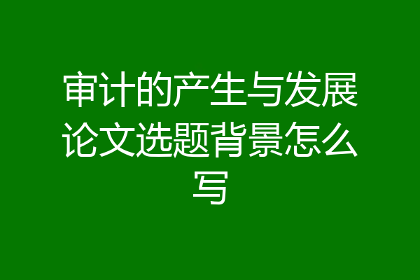 审计的产生与发展论文选题背景怎么写