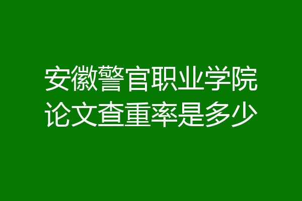 安徽警官职业学院论文查重率是多少