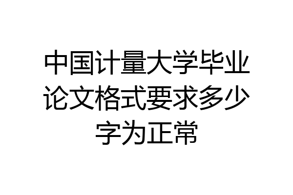 中国计量大学毕业论文格式要求多少字为正常