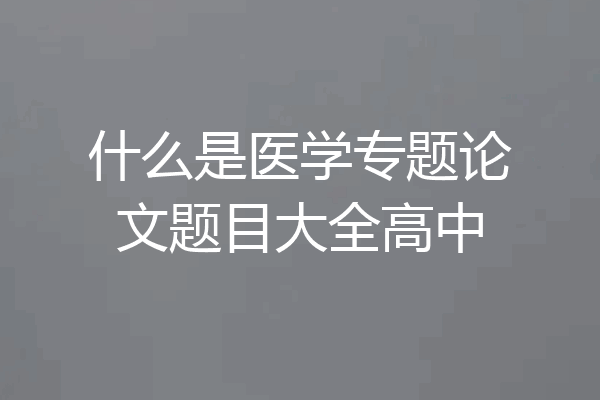 什么是医学专题论文题目大全高中