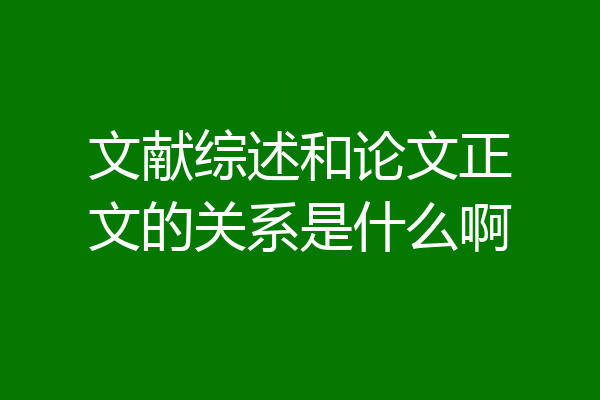 文献综述和论文正文的关系是什么啊