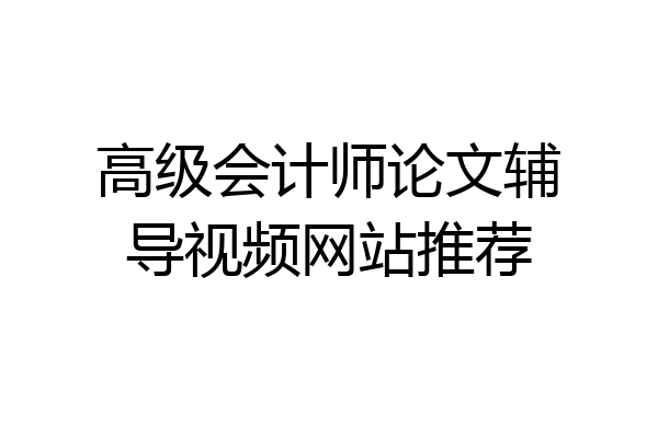 高级会计师论文辅导视频网站推荐