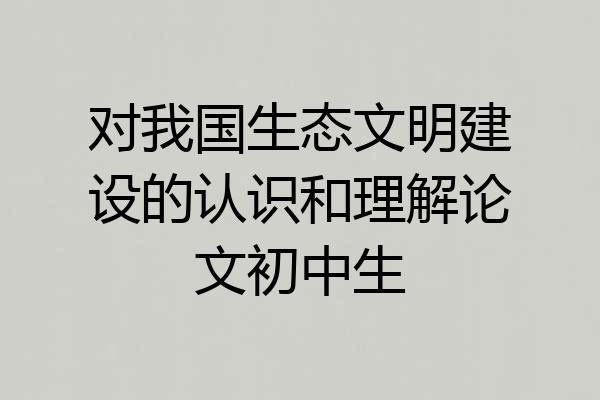 对我国生态文明建设的认识和理解论文初中生