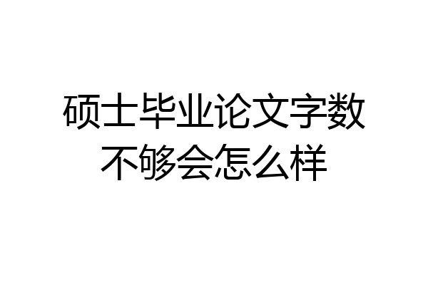 硕士毕业论文字数不够会怎么样