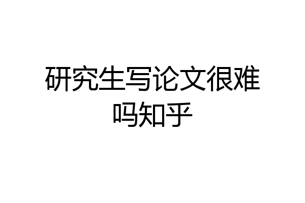研究生写论文很难吗知乎