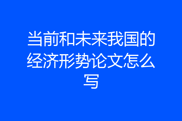当前和未来我国的经济形势论文怎么写
