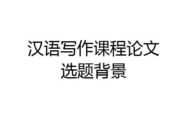 汉语写作课程论文选题背景