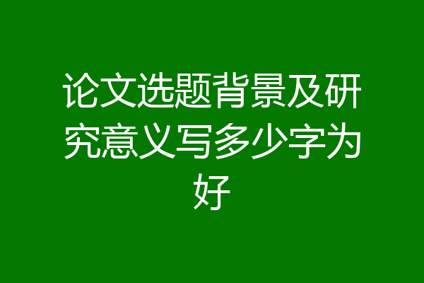 论文选题背景及研究意义写多少字为好