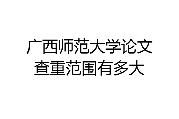广西师范大学论文查重范围有多大