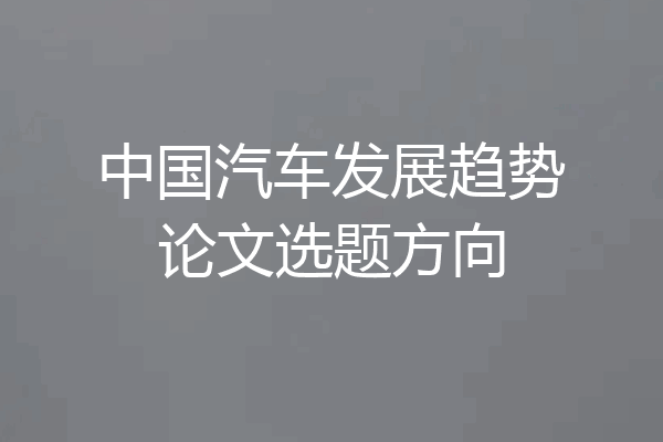 中国汽车发展趋势论文选题方向