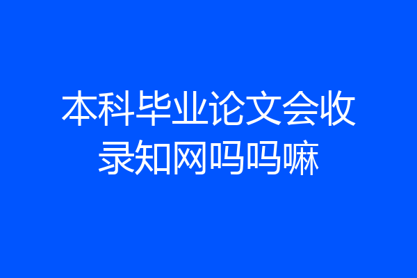 本科毕业论文会收录知网吗吗嘛