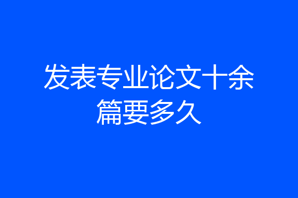 发表专业论文十余篇要多久