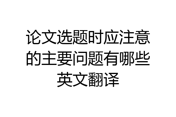 论文选题时应注意的主要问题有哪些英文翻译