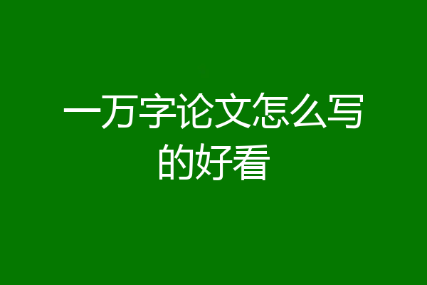 一万字论文怎么写的好看