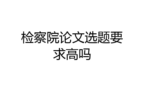 检察院论文选题要求高吗
