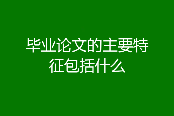 毕业论文的主要特征包括什么