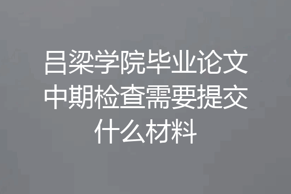 吕梁学院毕业论文中期检查需要提交什么材料