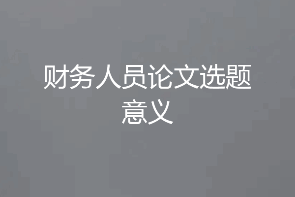 财务人员论文选题意义