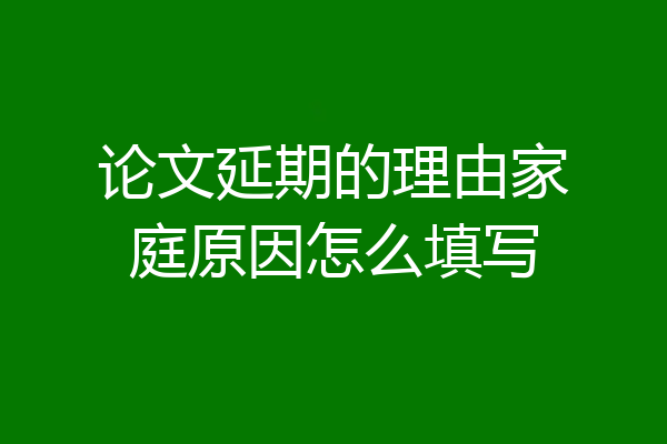 论文延期的理由家庭原因怎么填写
