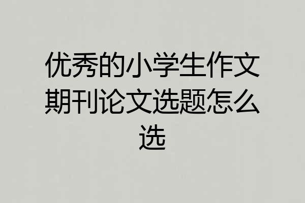 优秀的小学生作文期刊论文选题怎么选
