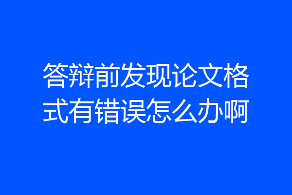 答辩前发现论文格式有错误怎么办啊
