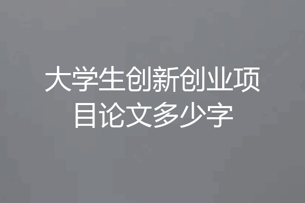 大学生创新创业项目论文多少字