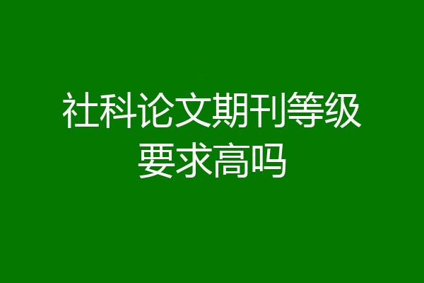 社科论文期刊等级要求高吗
