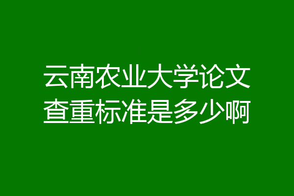 云南农业大学论文查重标准是多少啊