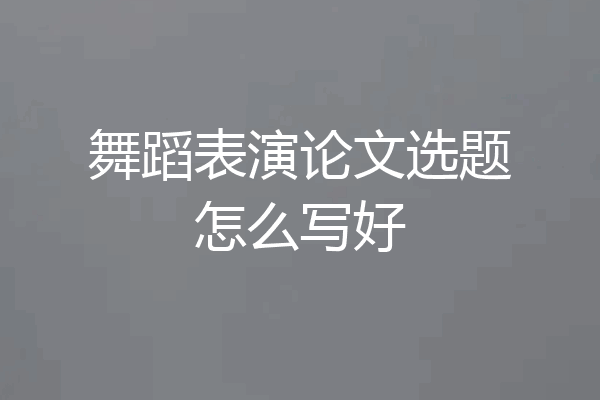 舞蹈表演论文选题怎么写好