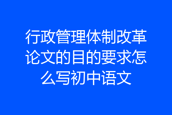 行政管理体制改革论文的目的要求怎么写初中语文