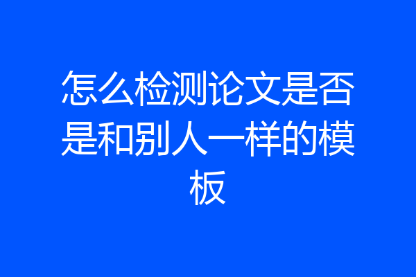 怎么检测论文是否是和别人一样的模板
