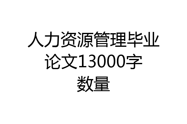 人力资源管理毕业论文13000字数量