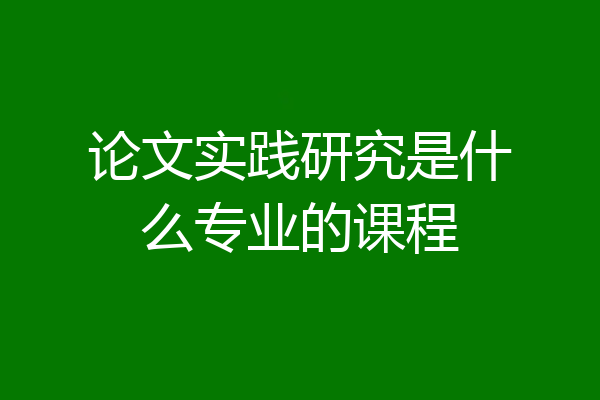 论文实践研究是什么专业的课程