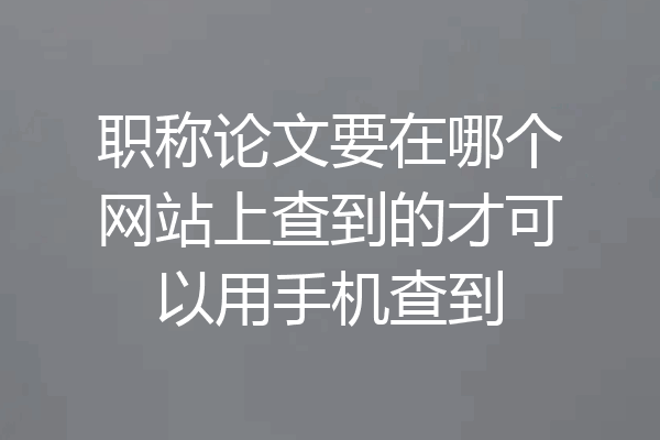职称论文要在哪个网站上查到的才可以用手机查到