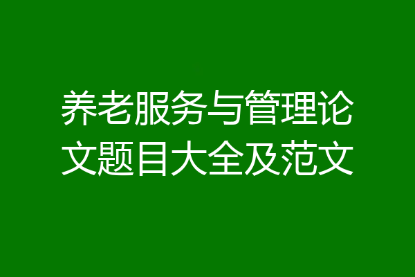 养老服务与管理论文题目大全及范文