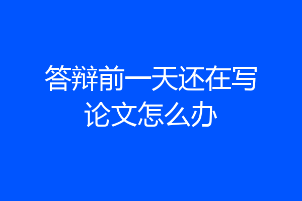 答辩前一天还在写论文怎么办