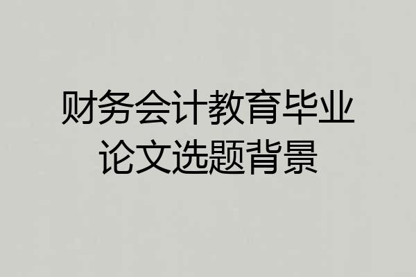 财务会计教育毕业论文选题背景