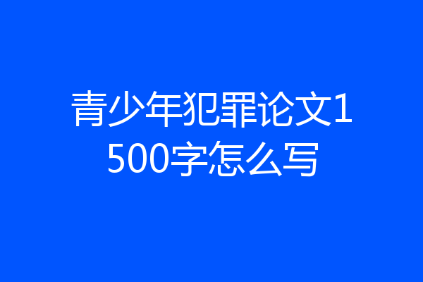 青少年犯罪论文1500字怎么写