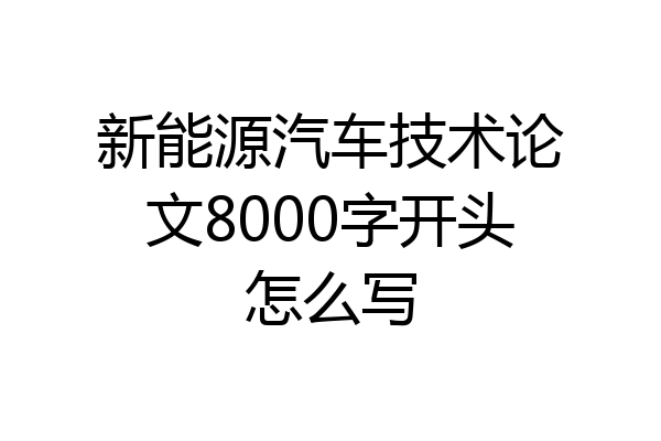 新能源汽车技术论文8000字开头怎么写