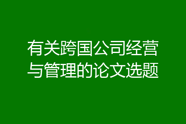 有关跨国公司经营与管理的论文选题
