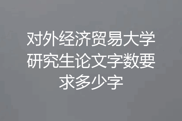 对外经济贸易大学研究生论文字数要求多少字
