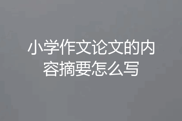 小学作文论文的内容摘要怎么写
