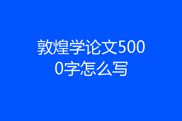 敦煌学论文5000字怎么写