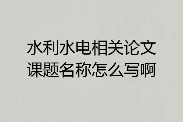 水利水电相关论文课题名称怎么写啊